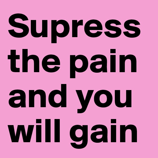 Supress the pain and you will gain