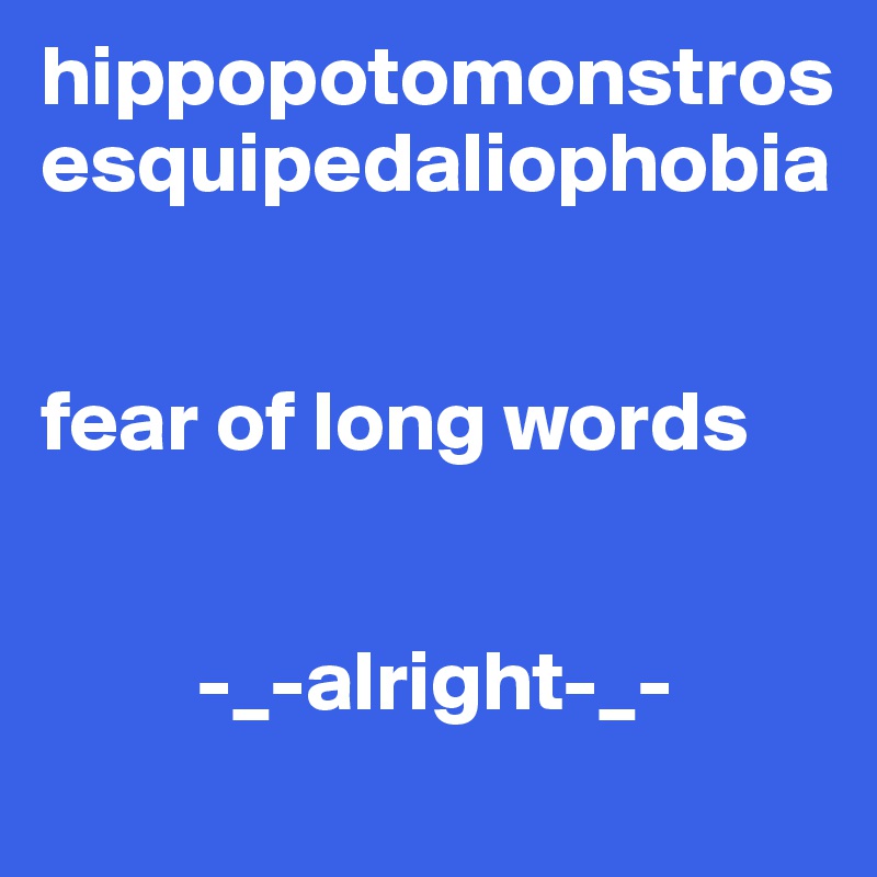 hippopotomonstrosesquipedaliophobia


fear of long words


         -_-alright-_-