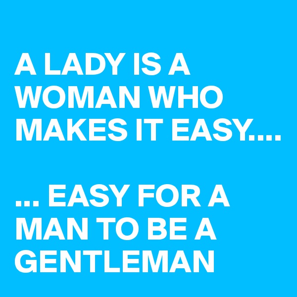 
A LADY IS A WOMAN WHO MAKES IT EASY....

... EASY FOR A MAN TO BE A GENTLEMAN