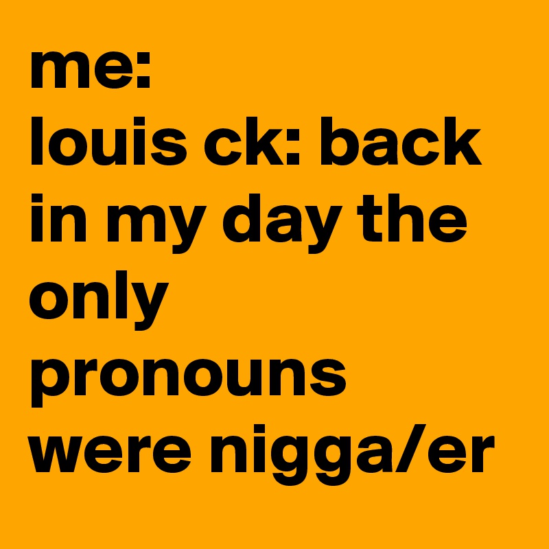 me:
louis ck: back in my day the only pronouns were nigga/er