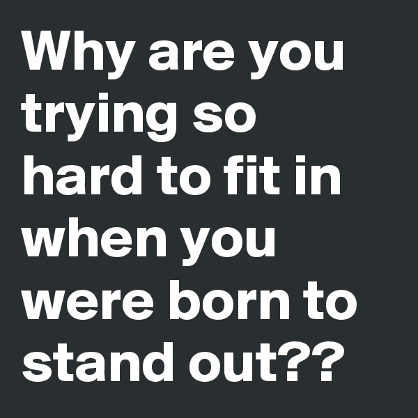 Why are you trying so hard to fit in when you were born to stand out??