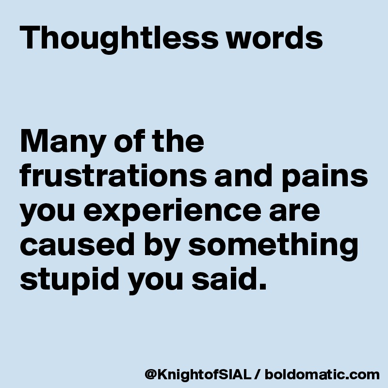 Thoughtless words


Many of the frustrations and pains you experience are caused by something stupid you said.


