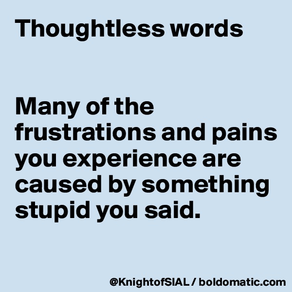 Thoughtless words


Many of the frustrations and pains you experience are caused by something stupid you said.

