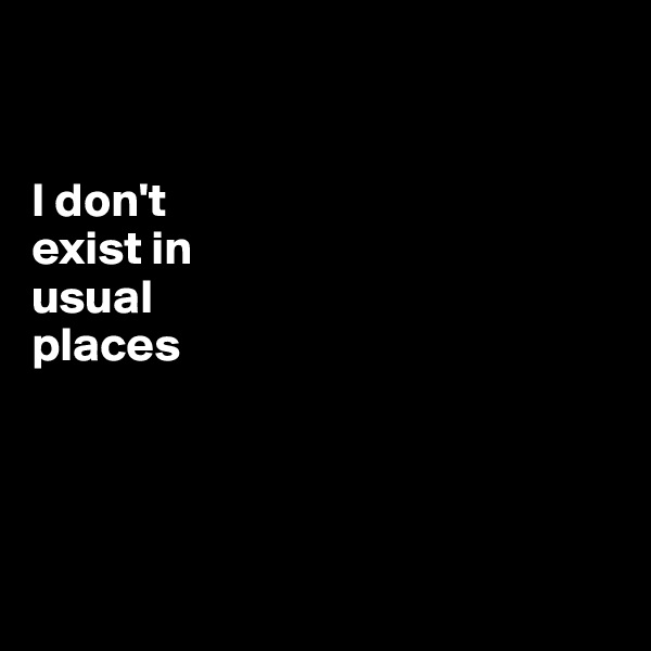 


I don't 
exist in 
usual 
places





