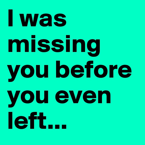 I was missing you before you even left...