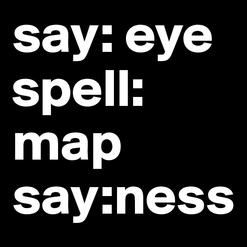 say: eye
spell:
map
say:ness