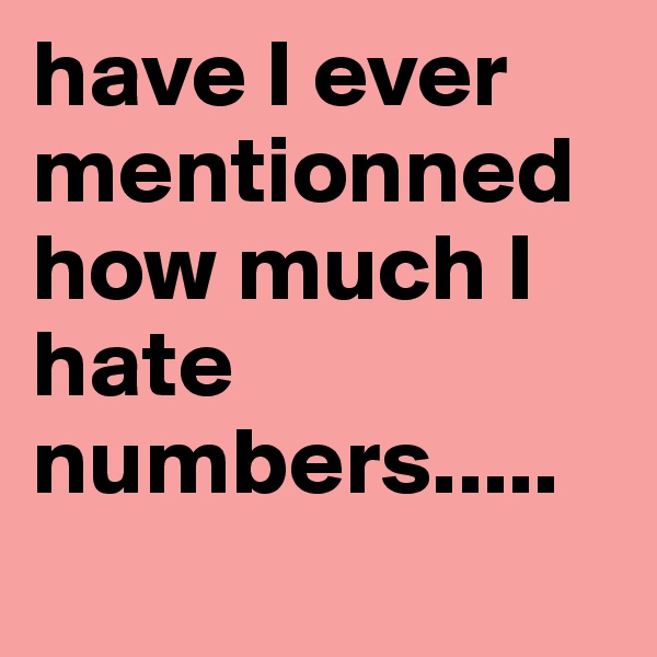 have I ever mentionned how much I hate numbers.....
