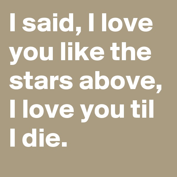 I said, I love you like the stars above, I love you til I die.