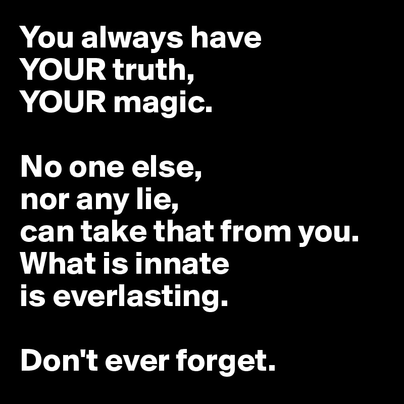 You always have 
YOUR truth, 
YOUR magic. 

No one else, 
nor any lie, 
can take that from you.
What is innate 
is everlasting.

Don't ever forget.