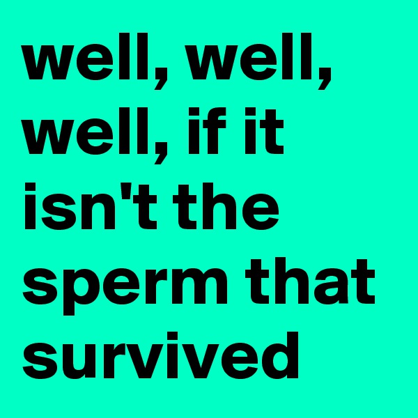 well, well, well, if it isn't the sperm that survived