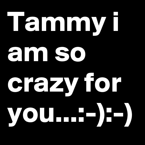 Tammy i am so crazy for you...:-):-)