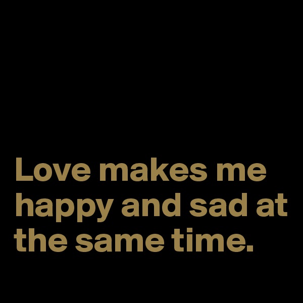 



Love makes me happy and sad at the same time.
