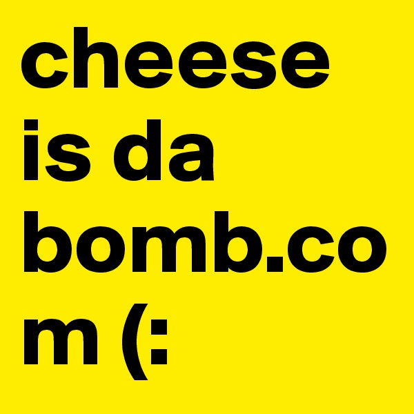 cheese is da bomb.com (: