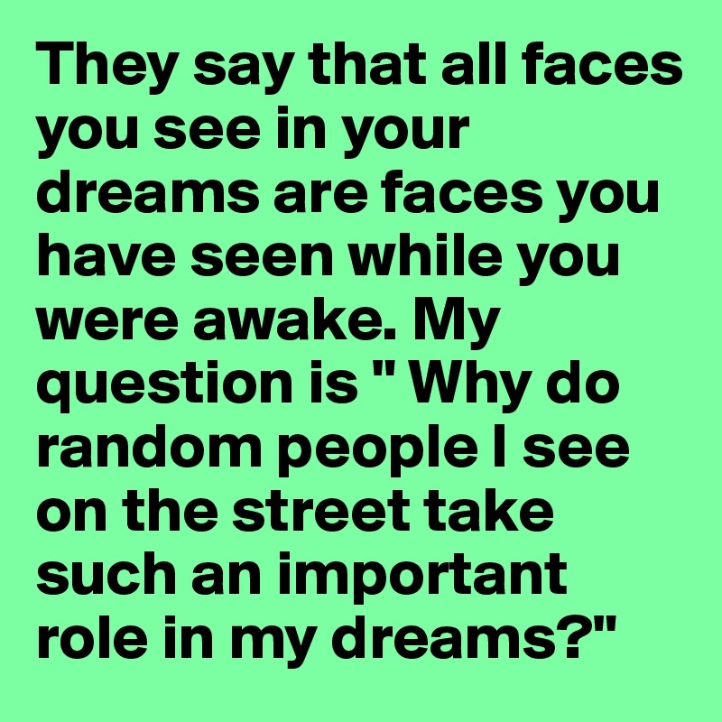 They say that all faces you see in your dreams are faces you have seen while you were awake. My question is " Why do random people I see on the street take such an important role in my dreams?" 