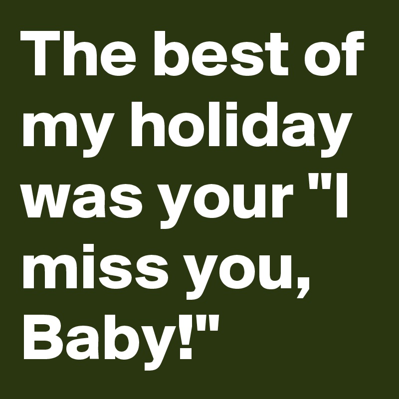 The best of my holiday was your "I miss you, Baby!"