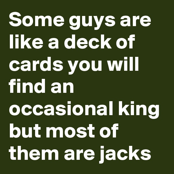 Some guys are like a deck of cards you will find an occasional king but most of them are jacks