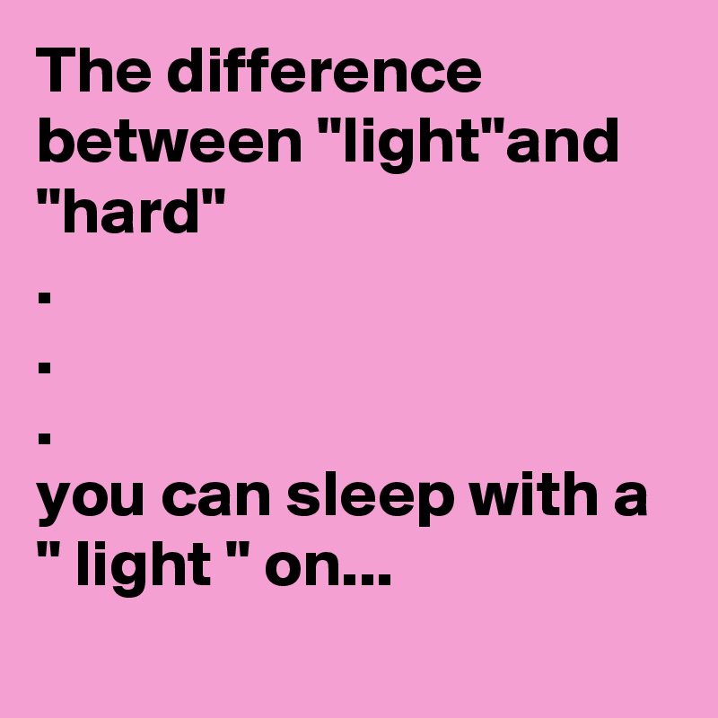 The difference between "light"and "hard"
.
.
.
you can sleep with a " light " on...
 
