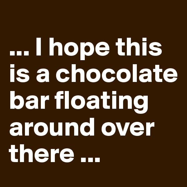 
... I hope this is a chocolate bar floating around over there ...