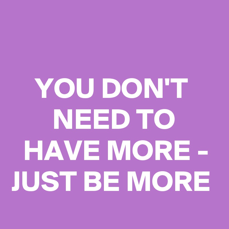 

    YOU DON'T            NEED TO         HAVE MORE - JUST BE MORE