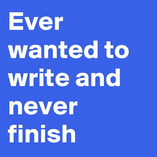 Ever wanted to write and never finish