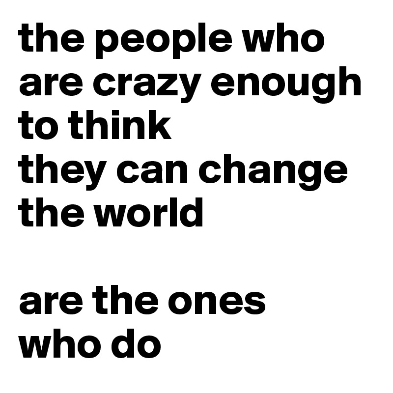 the people who are crazy enough to think
they can change the world

are the ones
who do