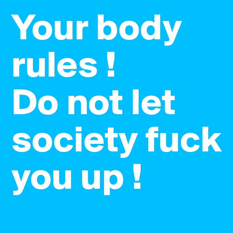 Your body rules !
Do not let 
society fuck you up ! 