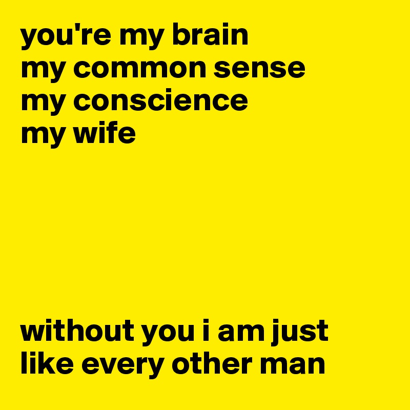 you're my brain
my common sense
my conscience
my wife





without you i am just like every other man
