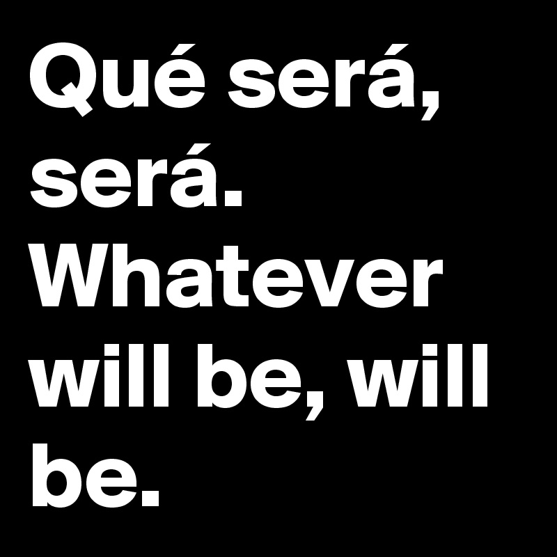 Qué será, será.
Whatever will be, will be.