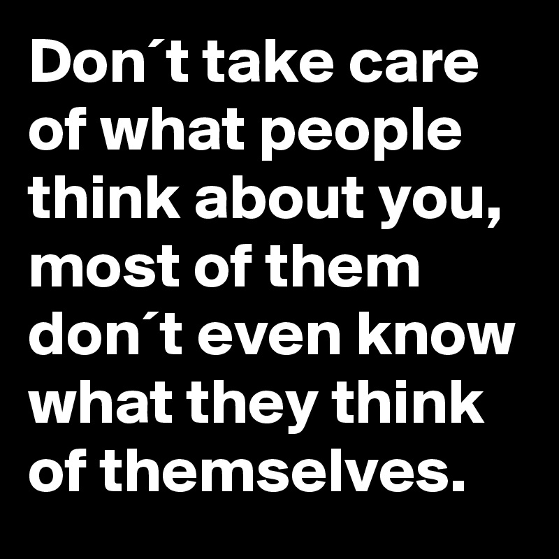 Don´t take care of what people think about you, most of them don´t even know what they think of themselves.