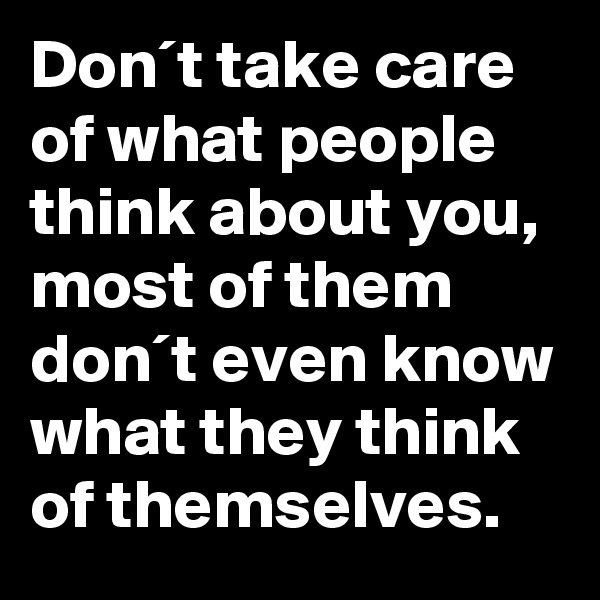 Don´t take care of what people think about you, most of them don´t even know what they think of themselves.