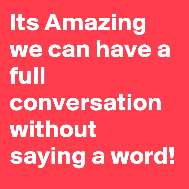 Its Amazing we can have a full conversation without saying a word!