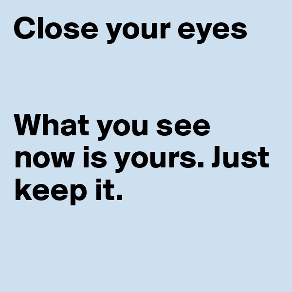 Close your eyes


What you see now is yours. Just keep it.

