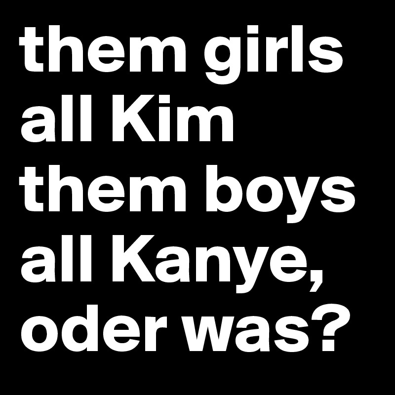 them girls all Kim them boys all Kanye, oder was? 