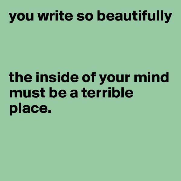 you write so beautifully



the inside of your mind must be a terrible place. 



