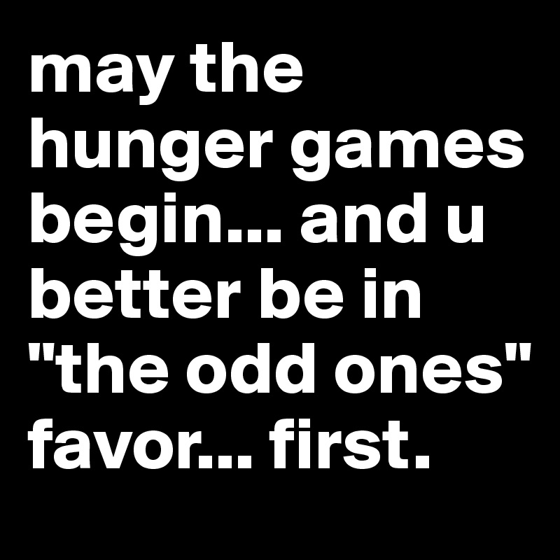 may the hunger games begin... and u better be in "the odd ones" favor... first.