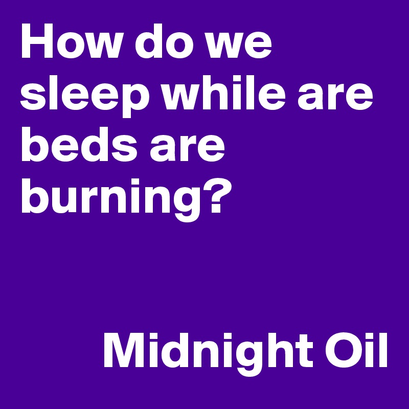 How do we sleep while are beds are burning?


        Midnight Oil