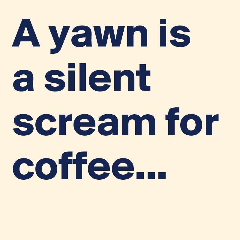 A yawn is a silent scream for coffee...