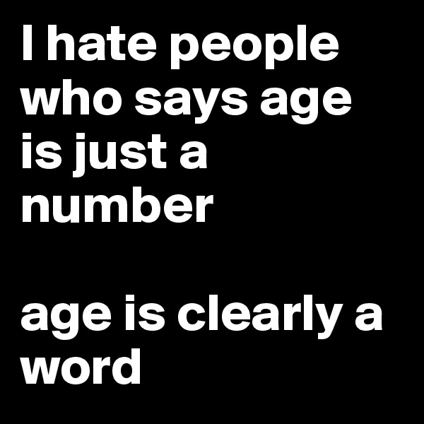 I hate people who says age is just a number

age is clearly a word