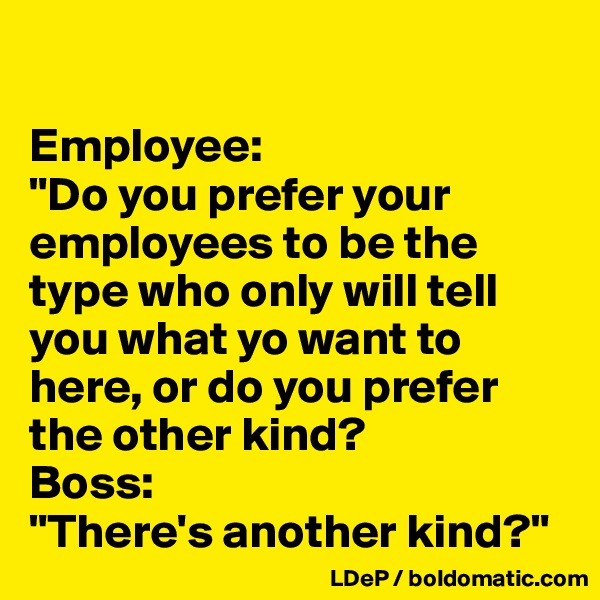 

Employee: 
"Do you prefer your employees to be the type who only will tell you what yo want to here, or do you prefer the other kind?
Boss:
"There's another kind?"
