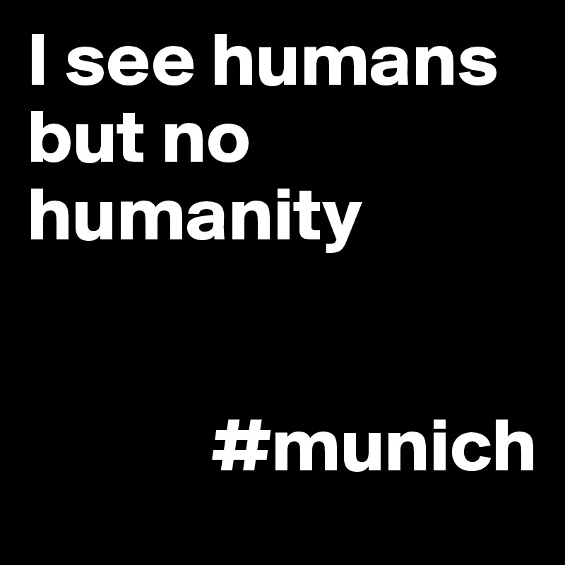 I see humans but no humanity


            #munich