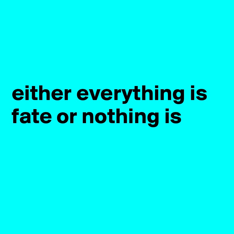 


either everything is fate or nothing is



