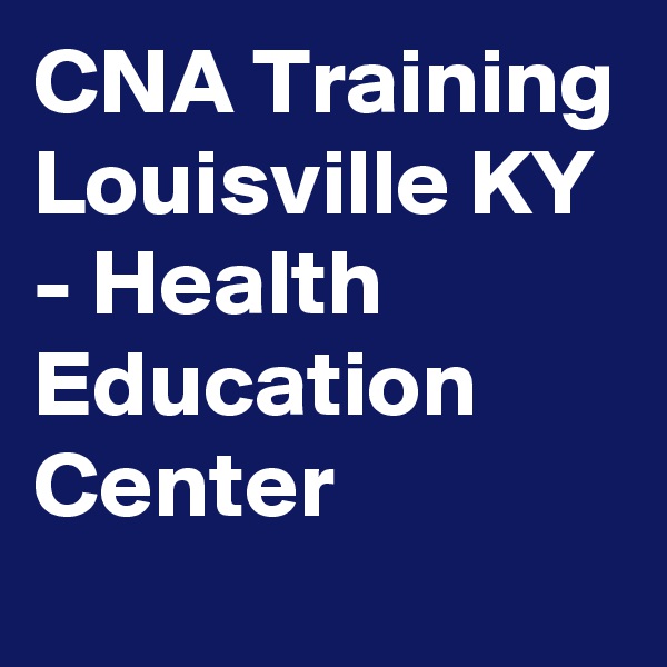 CNA Training Louisville KY - Health Education Center