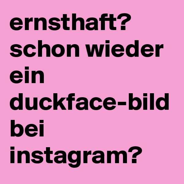 ernsthaft? schon wieder ein duckface-bild bei instagram?
