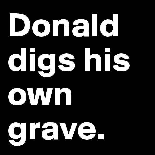 Donald digs his own grave.