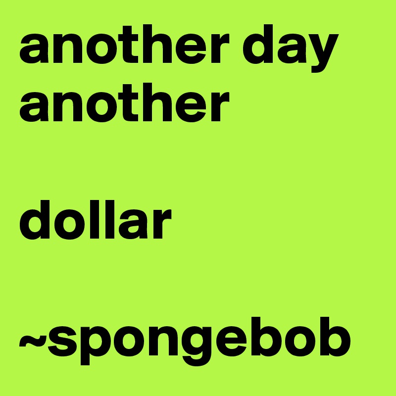 another day another 

dollar

~spongebob