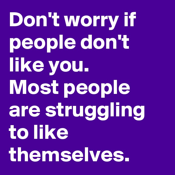 Don't worry if people don't like you.
Most people are struggling to like themselves.