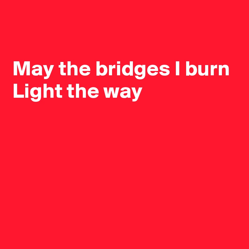 

May the bridges I burn
Light the way




