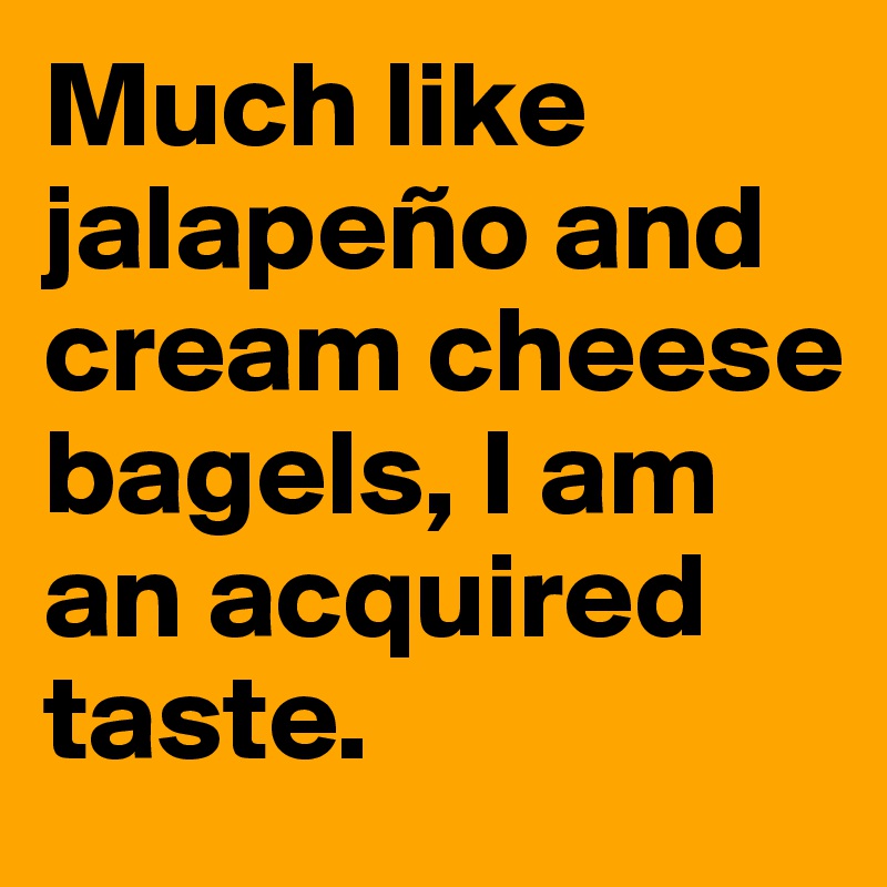 Much like jalapeño and cream cheese bagels, I am an acquired taste.