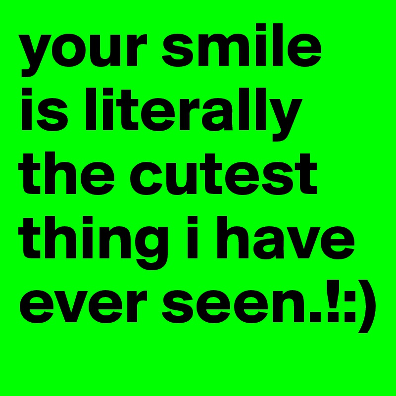 your smile is literally the cutest thing i have ever seen.!:)