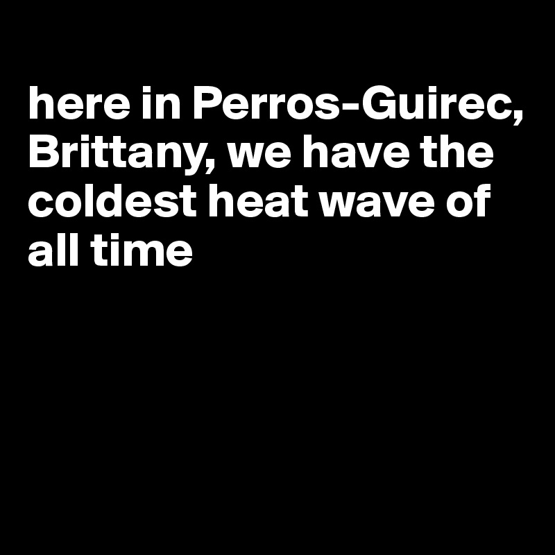 
here in Perros-Guirec, Brittany, we have the coldest heat wave of all time




